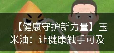 【健康守护新力量】玉米油：让健康触手可及